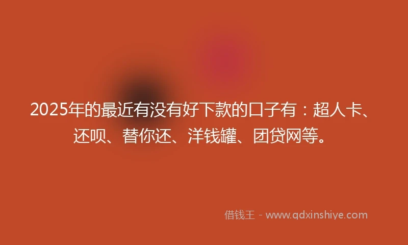 2025年的最近有没有好下款的口子有：超人卡、还呗、替你还、洋钱罐、团贷网等。