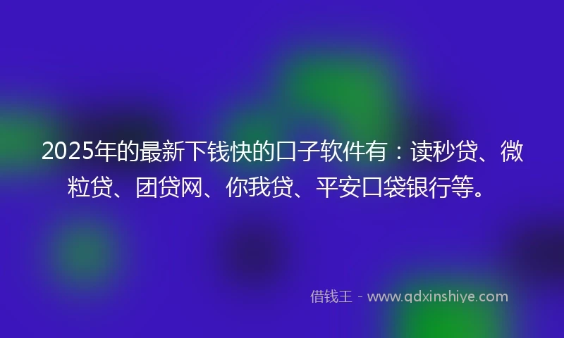 2025年的最新下钱快的口子软件有：读秒贷、微粒贷、团贷网、你我贷、平安口袋银行等。