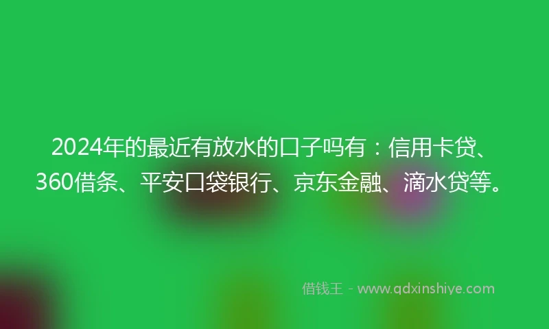 2024年的最近有放水的口子吗有：信用卡贷、360借条、平安口袋银行、京东金融、滴水贷等。