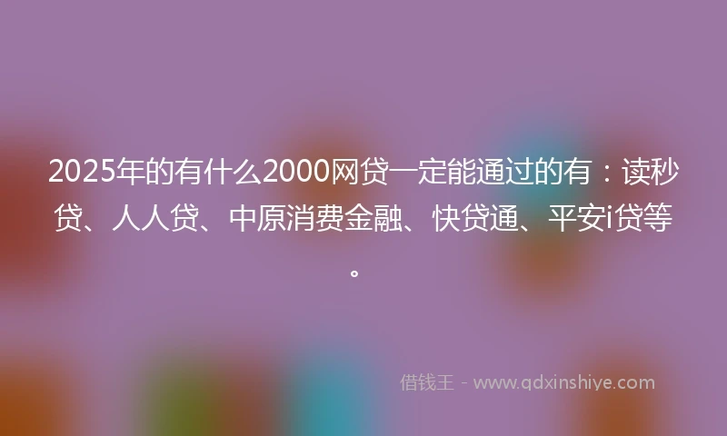 2025年的有什么2000网贷一定能通过的有:读秒贷、人人贷、中原消费金融、快贷通、平安i贷等。
