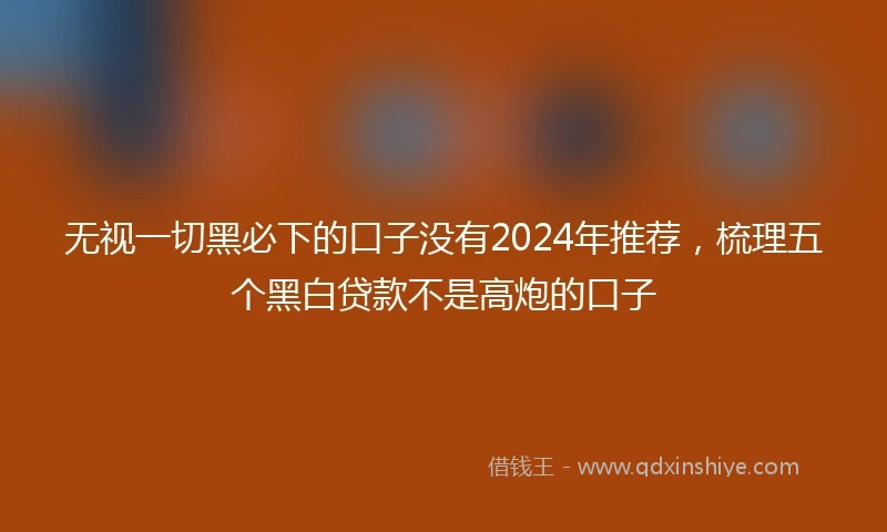 无视一切黑必下的口子没有2024年推荐，梳理五个黑白贷款不是高炮的口子