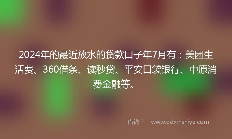 2024年的最近放水的贷款口子年7月有：美团生活费、360借条、读秒贷、平安口袋银行、中原消费金融等。