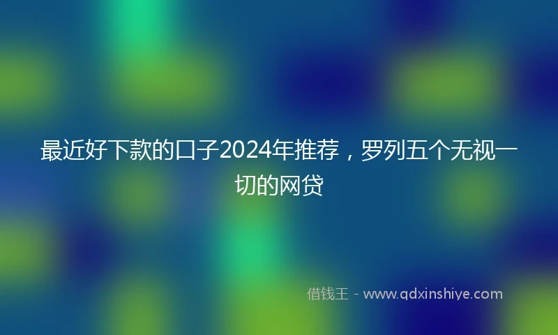 最近好下款的口子2024年推荐，罗列五个无视一切的网贷