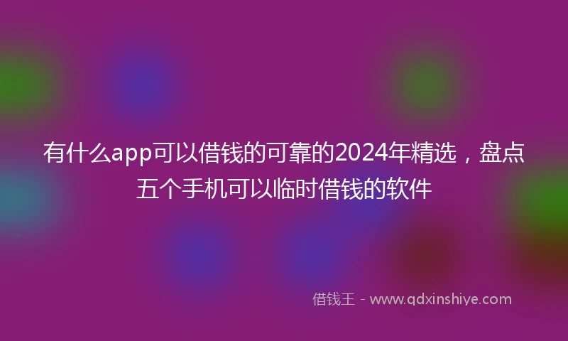 有什么app可以借钱的可靠的2024年精选，盘点五个手机可以临时借钱的软件