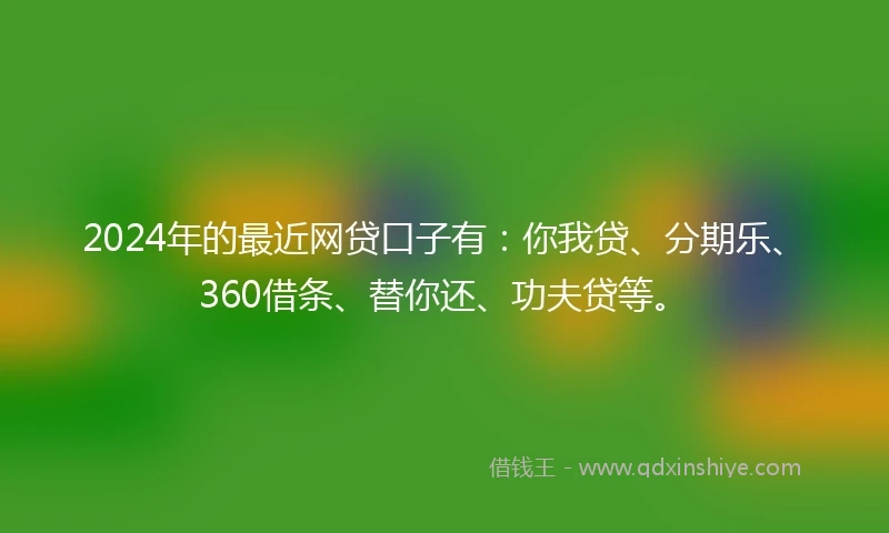 2024年的最近网贷口子有：你我贷、分期乐、360借条、替你还、功夫贷等。