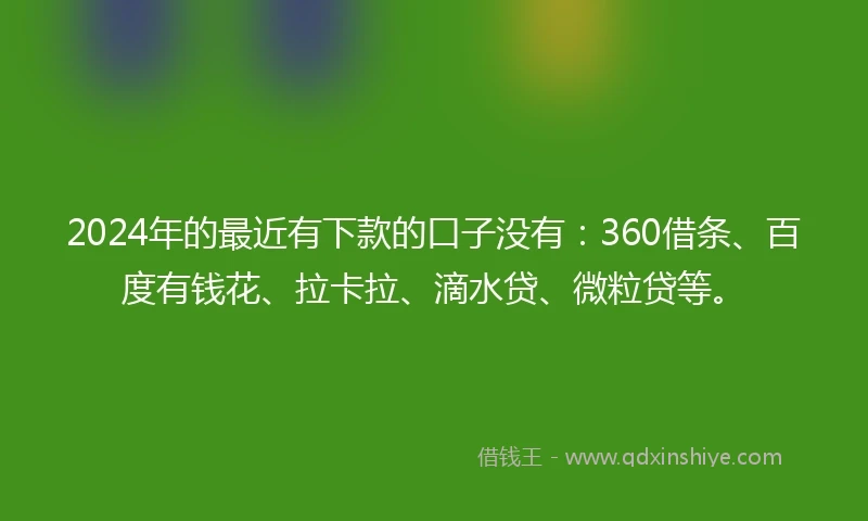 2024年的最近有下款的口子没有：360借条、百度有钱花、拉卡拉、滴水贷、微粒贷等。