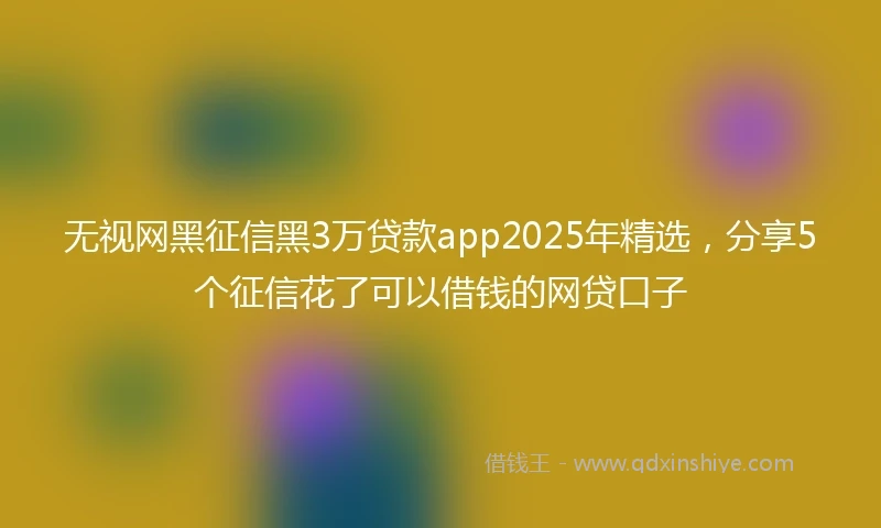 无视网黑征信黑3万贷款app2025年精选，分享5个征信花了可以借钱的网贷口子
