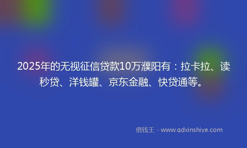 2025年的无视征信贷款10万濮阳有：拉卡拉、读秒贷、洋钱罐、京东金融、快贷通等。
