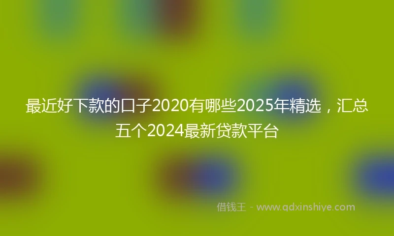 最近好下款的口子2020有哪些2025年精选，汇总五个2024最新贷款平台