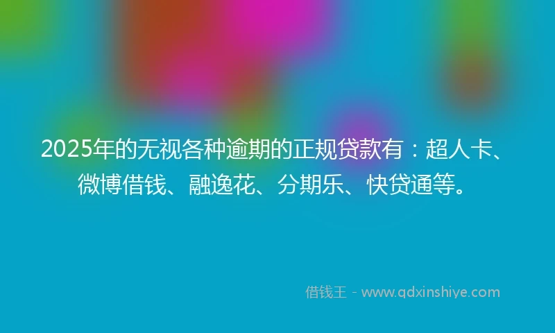 2025年的无视各种逾期的正规贷款有：超人卡、微博借钱、融逸花、分期乐、快贷通等。