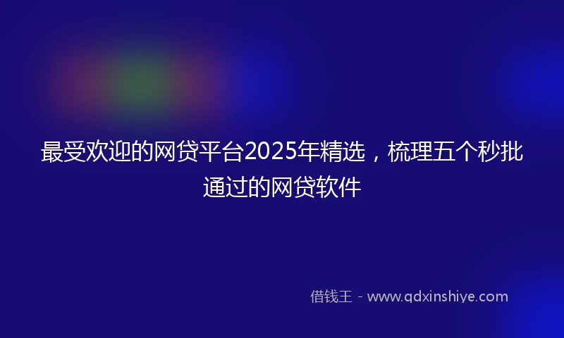 最受欢迎的网贷平台2025年精选，梳理五个秒批通过的网贷软件