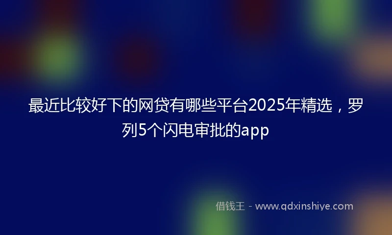 最近比较好下的网贷有哪些平台2025年精选，罗列5个闪电审批的app