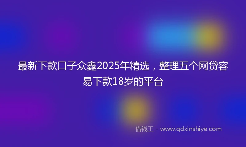 最新下款口子众鑫2025年精选，整理五个网贷容易下款18岁的平台