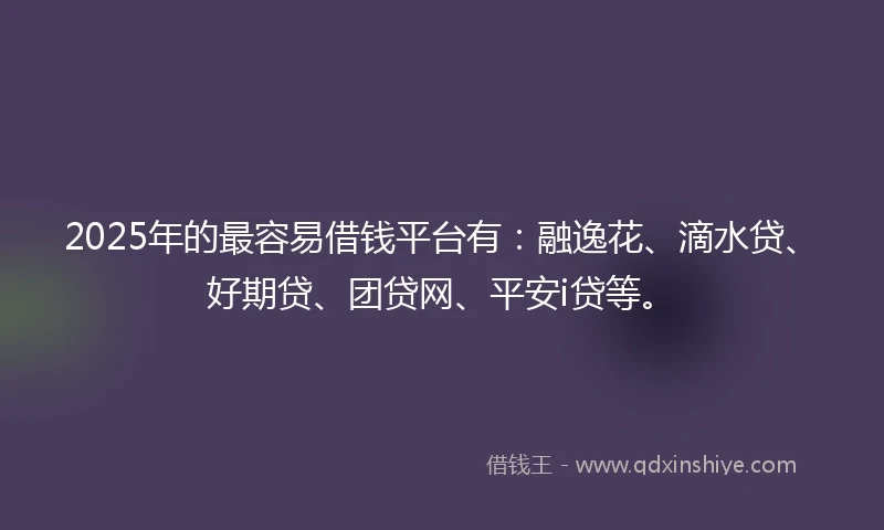 2025年的最容易借钱平台有：融逸花、滴水贷、好期贷、团贷网、平安i贷等。