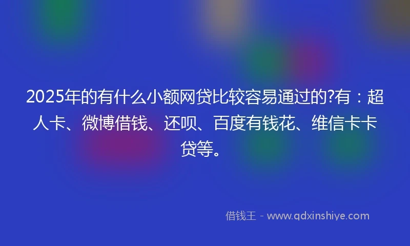 2025年的有什么小额网贷比较容易通过的?有：超人卡、微博借钱、还呗、百度有钱花、维信卡卡贷等。