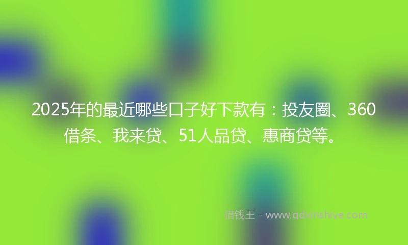 2025年的最近哪些口子好下款有：投友圈、360借条、我来贷、51人品贷、惠商贷等。