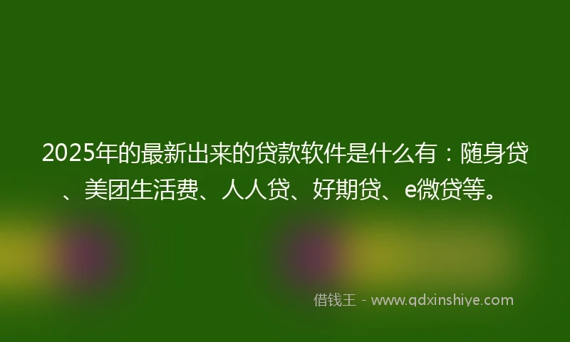 2025年的最新出来的贷款软件是什么有：随身贷、美团生活费、人人贷、好期贷、e微贷等。