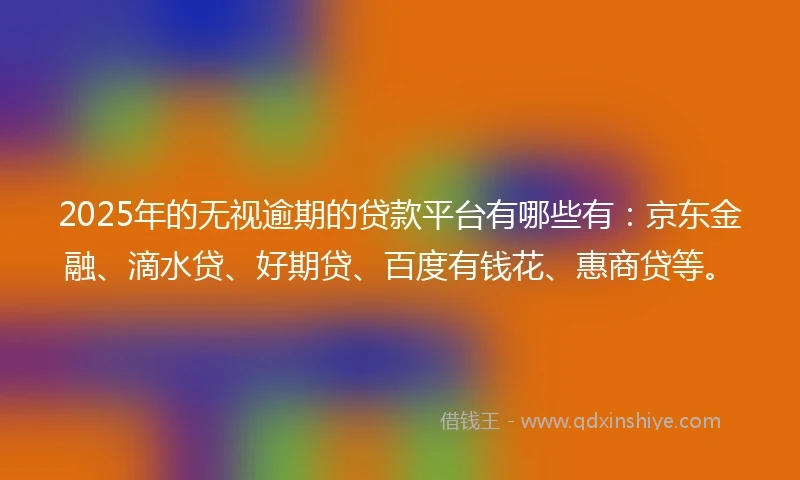 2025年的无视逾期的贷款平台有哪些有：京东金融、滴水贷、好期贷、百度有钱花、惠商贷等。