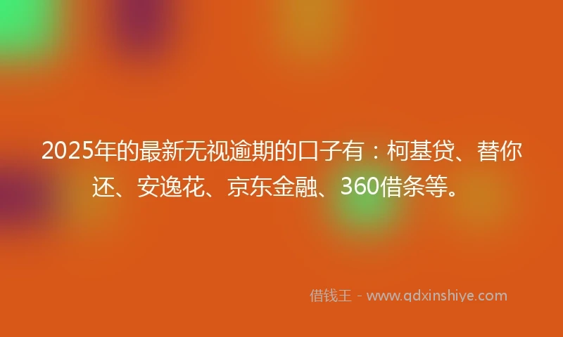 2025年的最新无视逾期的口子有：柯基贷、替你还、安逸花、京东金融、360借条等。