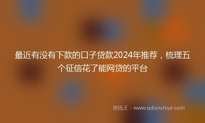 最近有没有下款的口子贷款2024年推荐，梳理五个征信花了能网贷的平台