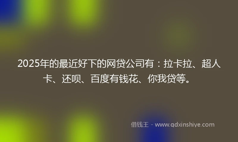 2025年的最近好下的网贷公司有：拉卡拉、超人卡、还呗、百度有钱花、你我贷等。