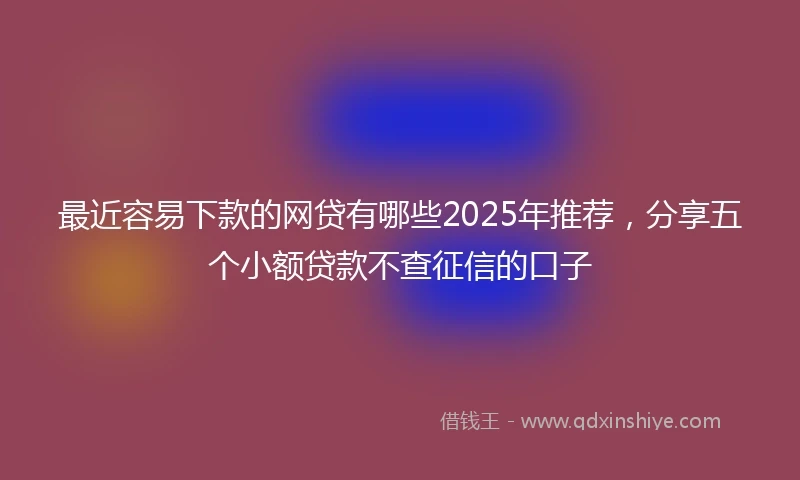 最近容易下款的网贷有哪些2025年推荐，分享五个小额贷款不查征信的口子