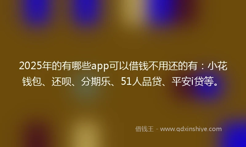 2025年的有哪些app可以借钱不用还的有：小花钱包、还呗、分期乐、51人品贷、平安i贷等。