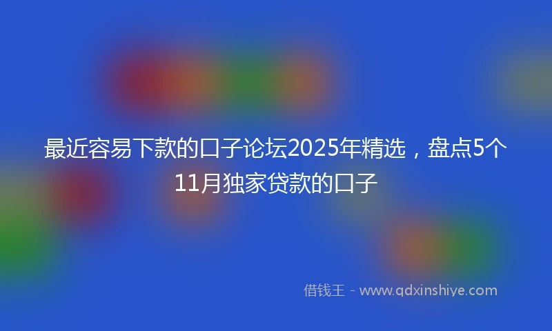最近容易下款的口子论坛2025年精选，盘点5个11月独家贷款的口子
