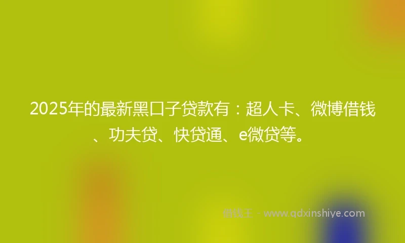 2025年的最新黑口子贷款有：超人卡、微博借钱、功夫贷、快贷通、e微贷等。