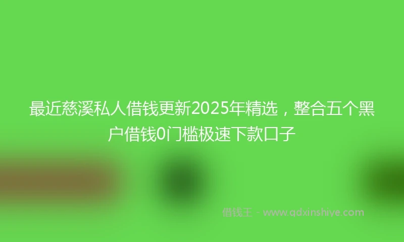 最近慈溪私人借钱更新2025年精选，整合五个黑户借钱0门槛极速下款口子