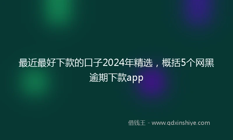 最近最好下款的口子2024年精选，概括5个网黑逾期下款app