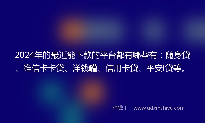 2024年的最近能下款的平台都有哪些有：随身贷、维信卡卡贷、洋钱罐、信用卡贷、平安i贷等。