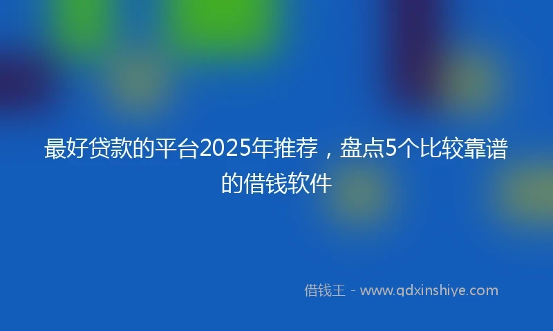 最好贷款的平台2025年推荐，盘点5个比较靠谱的借钱软件