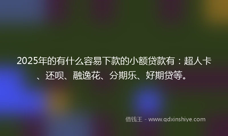 2025年的有什么容易下款的小额贷款有：超人卡、还呗、融逸花、分期乐、好期贷等。