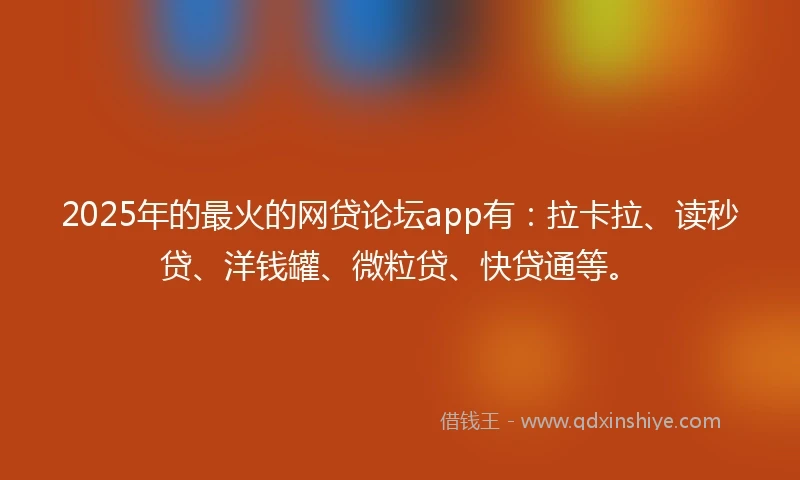 2025年的最火的网贷论坛app有：拉卡拉、读秒贷、洋钱罐、微粒贷、快贷通等。