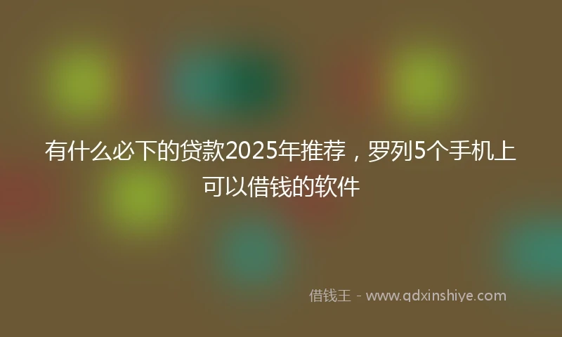 有什么必下的贷款2025年推荐，罗列5个手机上可以借钱的软件