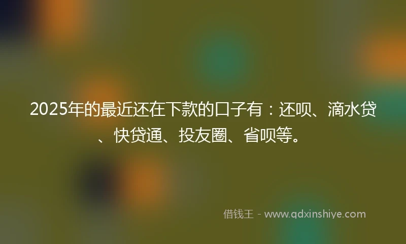 2025年的最近还在下款的口子有：还呗、滴水贷、快贷通、投友圈、省呗等。