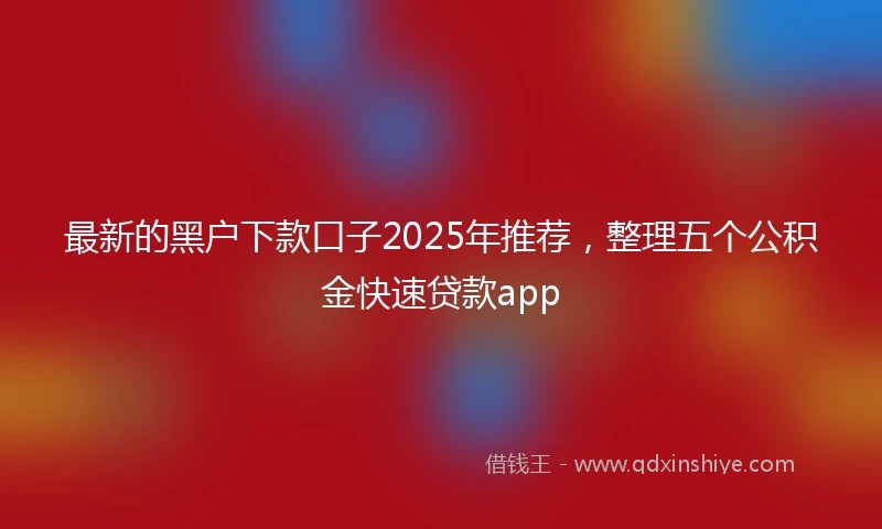 最新的黑户下款口子2025年推荐，整理五个公积金快速贷款app