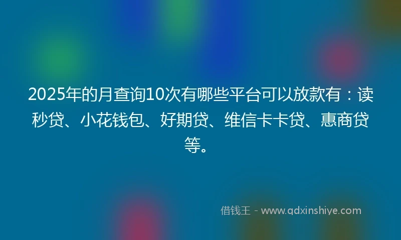 2025年的月查询10次有哪些平台可以放款有：读秒贷、小花钱包、好期贷、维信卡卡贷、惠商贷等。