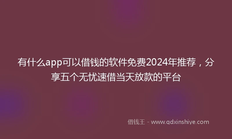 有什么app可以借钱的软件免费2024年推荐，分享五个无忧速借当天放款的平台