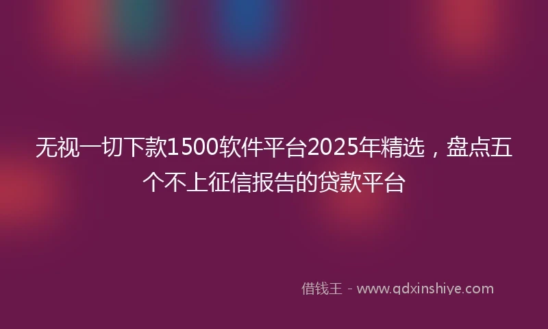 无视一切下款1500软件平台2025年精选，盘点五个不上征信报告的贷款平台