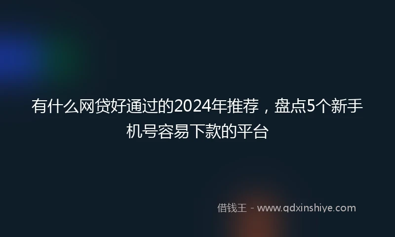 有什么网贷好通过的2024年推荐，盘点5个新手机号容易下款的平台