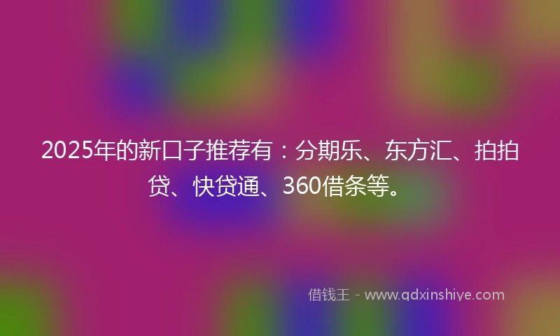 2025年的新口子推荐有：分期乐、东方汇、拍拍贷、快贷通、360借条等。