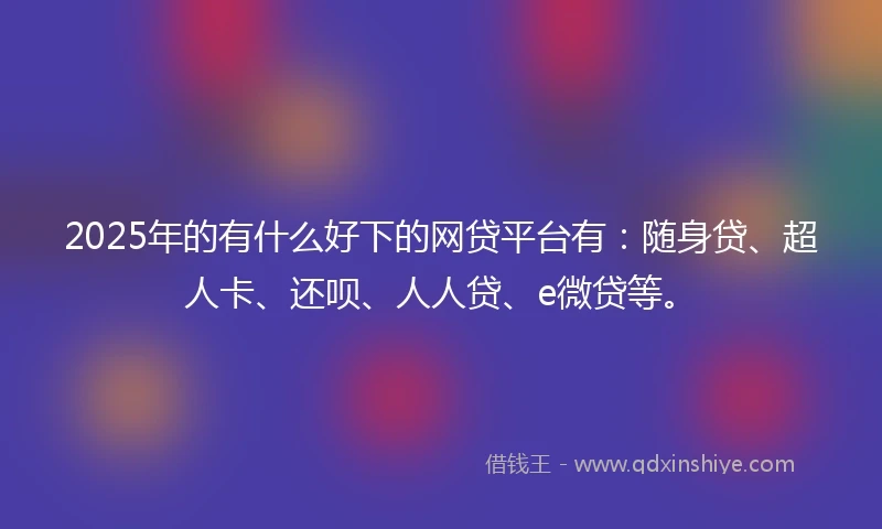 2025年的有什么好下的网贷平台有：随身贷、超人卡、还呗、人人贷、e微贷等。