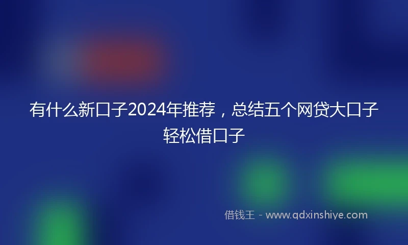 有什么新口子2024年推荐，总结五个网贷大口子轻松借口子