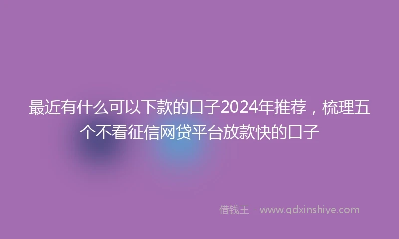 最近有什么可以下款的口子2024年推荐，梳理五个不看征信网贷平台放款快的口子