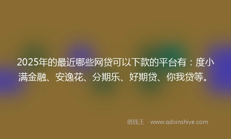 2025年的最近哪些网贷可以下款的平台有：度小满金融、安逸花、分期乐、好期贷、你我贷等。