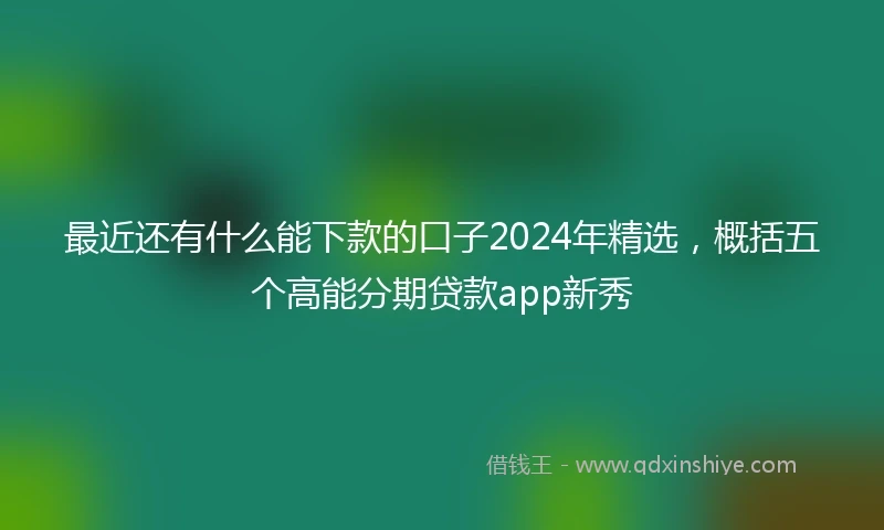 最近还有什么能下款的口子2024年精选，概括五个高能分期贷款app新秀