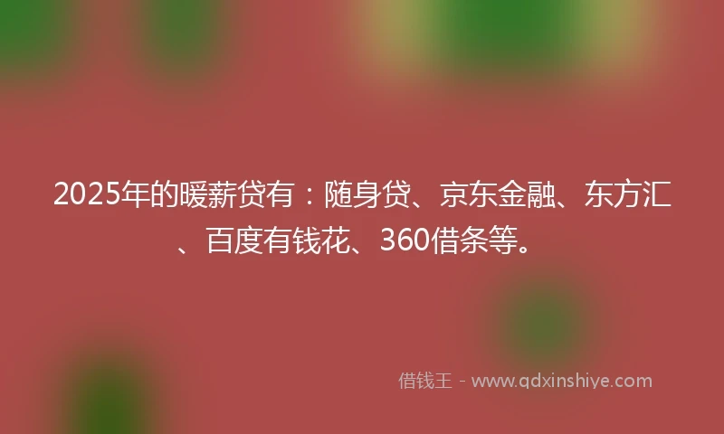 2025年的暖薪贷有：随身贷、京东金融、东方汇、百度有钱花、360借条等。