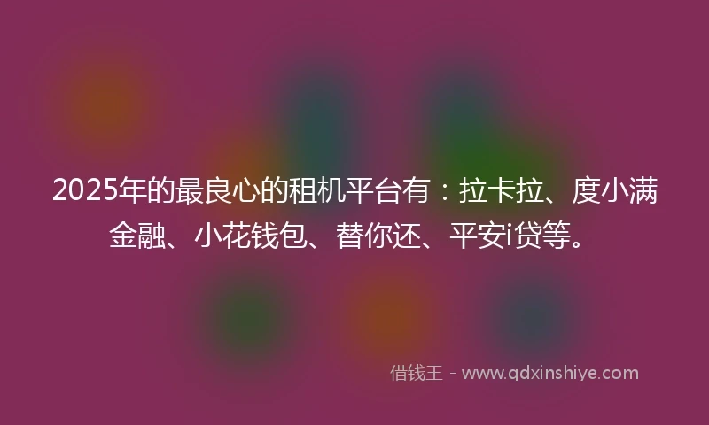 2025年的最良心的租机平台有：拉卡拉、度小满金融、小花钱包、替你还、平安i贷等。